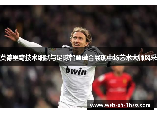 莫德里奇技术细腻与足球智慧融合展现中场艺术大师风采