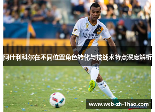 阿什利科尔在不同位置角色转化与技战术特点深度解析 阿什利科尔在不同位置角色转化与技战术特点深度解析
