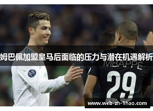 姆巴佩加盟皇马后面临的压力与潜在机遇解析 姆巴佩加盟皇马后面临的压力与潜在机遇解析