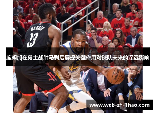 库明加在勇士战胜马刺后展现关键作用对球队未来的深远影响 库明加在勇士战胜马刺后展现关键作用对球队未来的深远影响