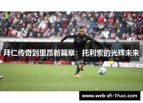 拜仁传奇到里昂新篇章：托利索的光辉未来