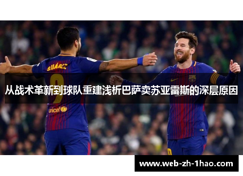 从战术革新到球队重建浅析巴萨卖苏亚雷斯的深层原因 从战术革新到球队重建浅析巴萨卖苏亚雷斯的深层原因