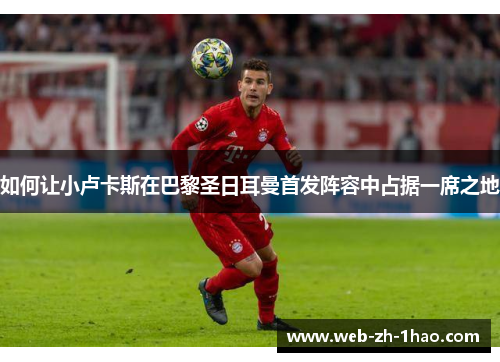 如何让小卢卡斯在巴黎圣日耳曼首发阵容中占据一席之地 如何让小卢卡斯在巴黎圣日耳曼首发阵容中占据一席之地