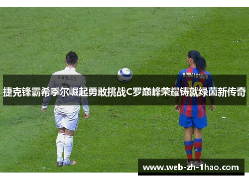 捷克锋霸希季尔崛起勇敢挑战C罗巅峰荣耀铸就绿茵新传奇 捷克锋霸希季尔崛起勇敢挑战C罗巅峰荣耀铸就绿茵新传奇