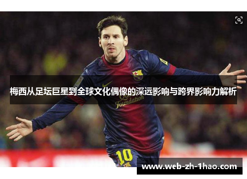 梅西从足坛巨星到全球文化偶像的深远影响与跨界影响力解析 梅西从足坛巨星到全球文化偶像的深远影响与跨界影响力解析