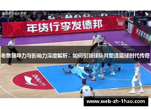 老詹领导力与影响力深度解析：如何引领球队并塑造篮球时代传奇