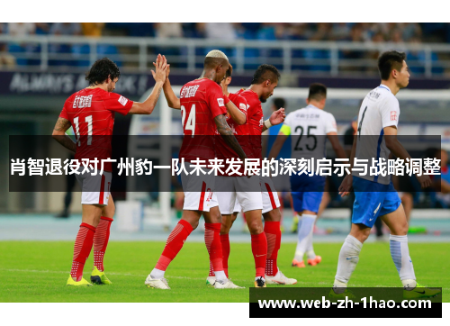 肖智退役对广州豹一队未来发展的深刻启示与战略调整
