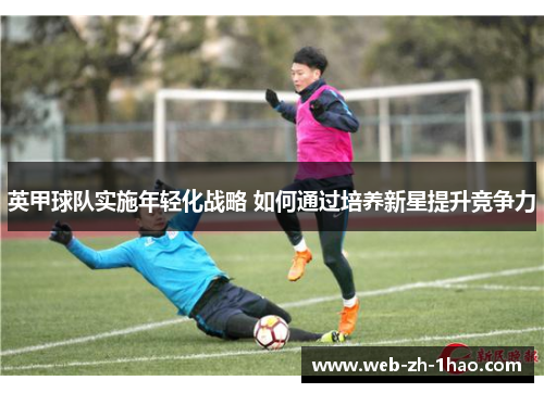 英甲球队实施年轻化战略 如何通过培养新星提升竞争力