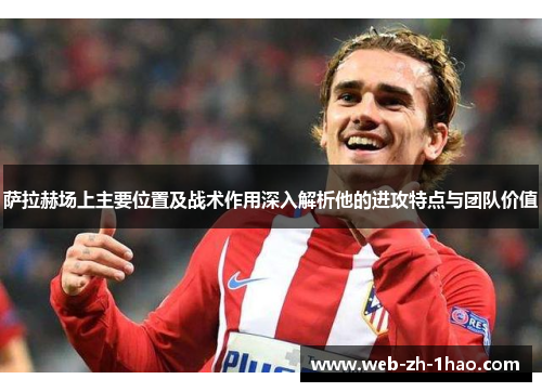 萨拉赫场上主要位置及战术作用深入解析他的进攻特点与团队价值 萨拉赫场上主要位置及战术作用深入解析他的进攻特点与团队价值