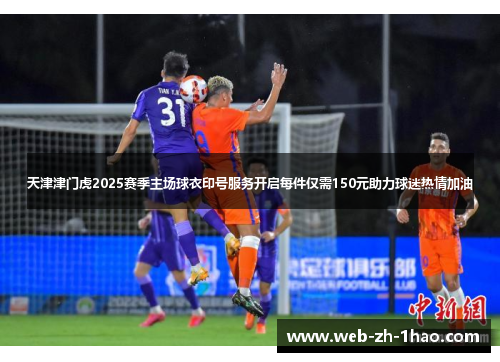 天津津门虎2025赛季主场球衣印号服务开启每件仅需150元助力球迷热情加油