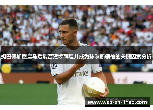 姆巴佩加盟皇马后能否延续辉煌并成为球队新领袖的关键因素分析