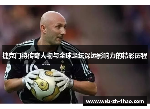 捷克门将传奇人物与全球足坛深远影响力的精彩历程 捷克门将传奇人物与全球足坛深远影响力的精彩历程