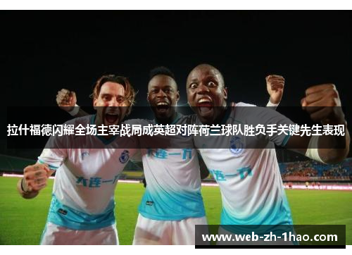 拉什福德闪耀全场主宰战局成英超对阵荷兰球队胜负手关键先生表现