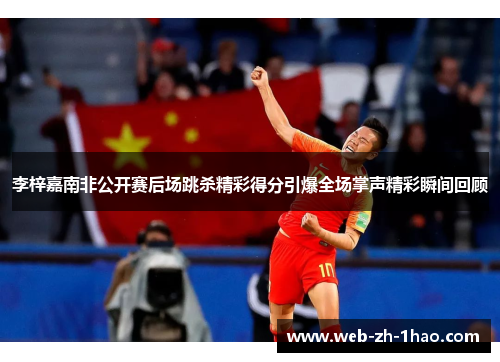李梓嘉南非公开赛后场跳杀精彩得分引爆全场掌声精彩瞬间回顾