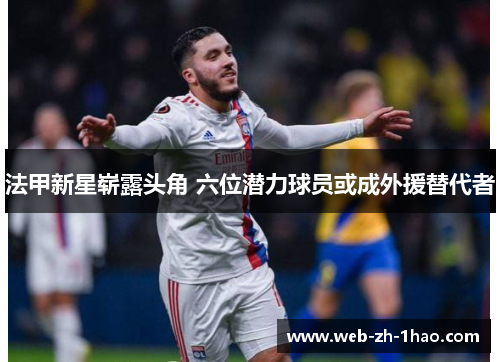 法甲新星崭露头角 六位潜力球员或成外援替代者