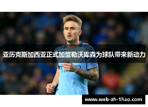 亚历克斯加西亚正式加盟勒沃库森为球队带来新动力