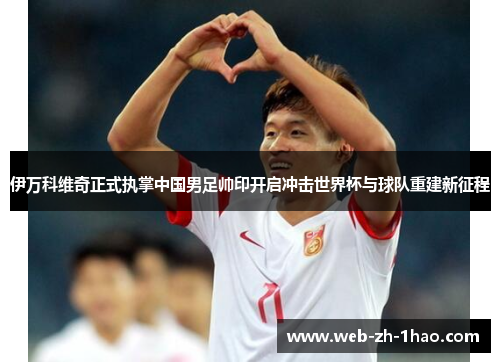 伊万科维奇正式执掌中国男足帅印开启冲击世界杯与球队重建新征程