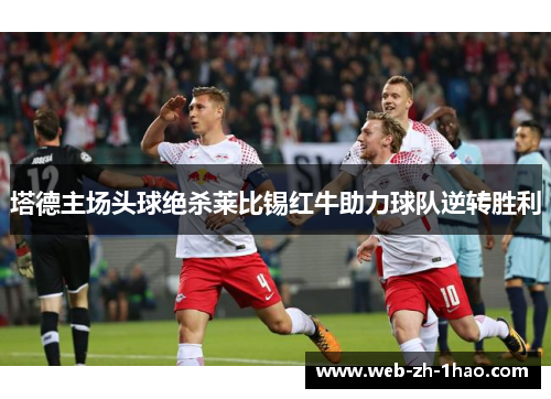 塔德主场头球绝杀莱比锡红牛助力球队逆转胜利