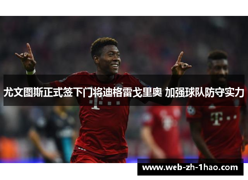 尤文图斯正式签下门将迪格雷戈里奥 加强球队防守实力