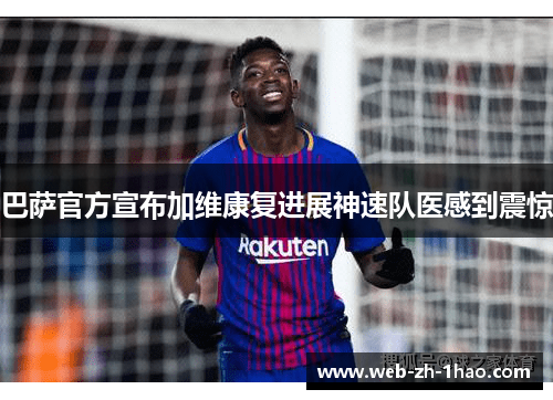 巴萨官方宣布加维康复进展神速队医感到震惊 巴萨官方宣布加维康复进展神速队医感到震惊
