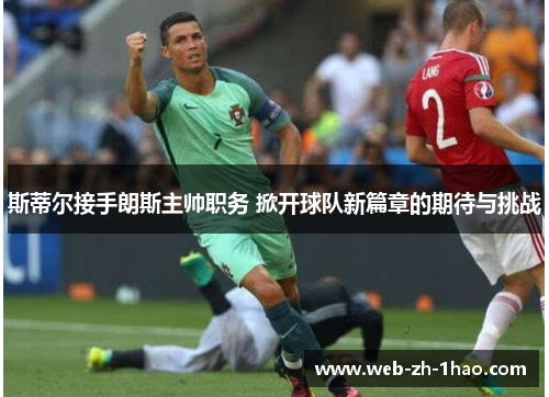 斯蒂尔接手朗斯主帅职务 掀开球队新篇章的期待与挑战