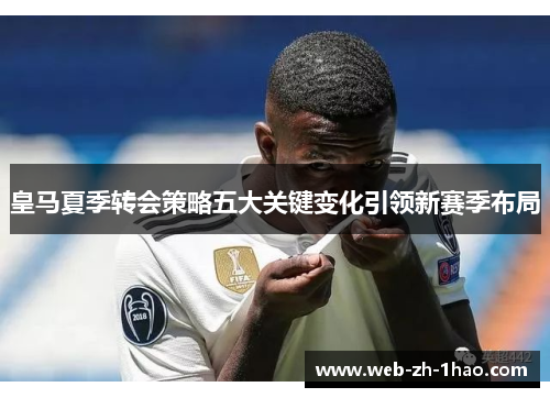 皇马夏季转会策略五大关键变化引领新赛季布局