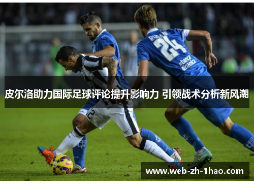 皮尔洛助力国际足球评论提升影响力 引领战术分析新风潮