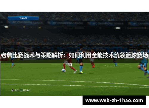 老詹比赛战术与策略解析：如何利用全能技术统领篮球赛场