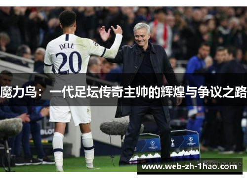 魔力鸟:一代足坛传奇主帅的辉煌与争议之路 魔力鸟:一代足坛传奇主帅的辉煌与争议之路